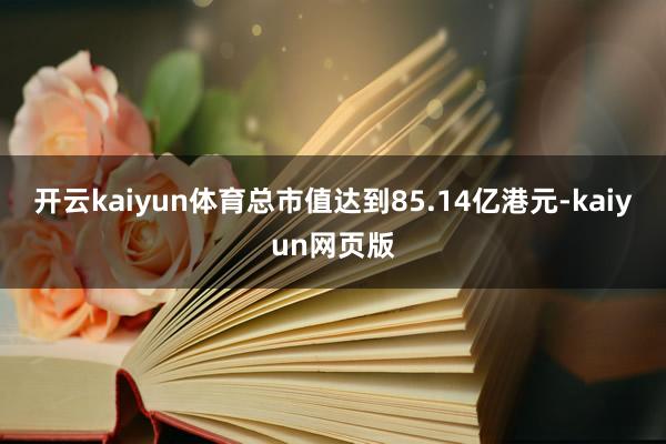 开云kaiyun体育总市值达到85.14亿港元-kaiyun