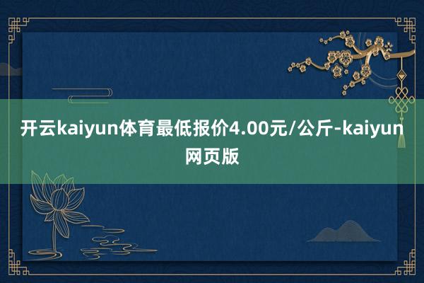 开云kaiyun体育最低报价4.00元/公斤-kaiyun网