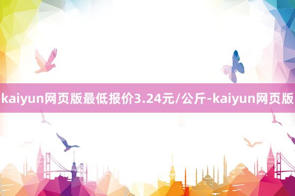 kaiyun网页版最低报价3.24元/公斤-kaiyun网页