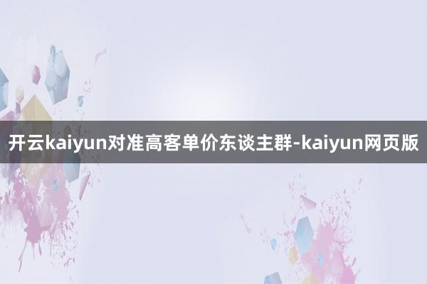 开云kaiyun对准高客单价东谈主群-kaiyun网页版