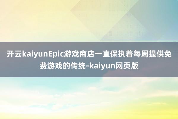 开云kaiyunEpic游戏商店一直保执着每周提供免费游戏的