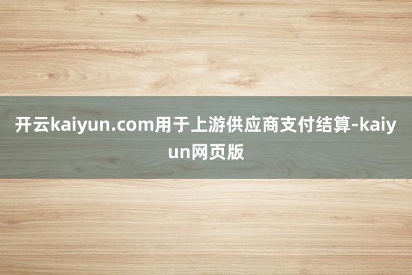 开云kaiyun.com用于上游供应商支付结算-kaiyun