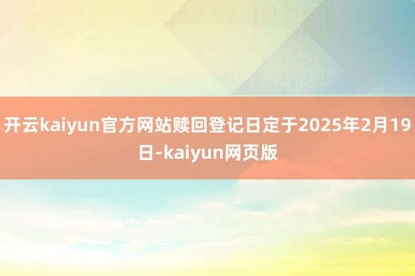 开云kaiyun官方网站赎回登记日定于2025年2月19日-