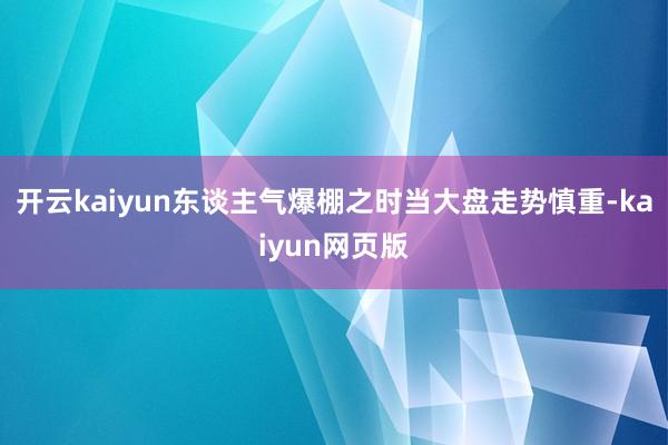 开云kaiyun东谈主气爆棚之时当大盘走势慎重-kaiyun网页版