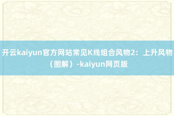 开云kaiyun官方网站常见K线组合风物2：上升风物（图解）