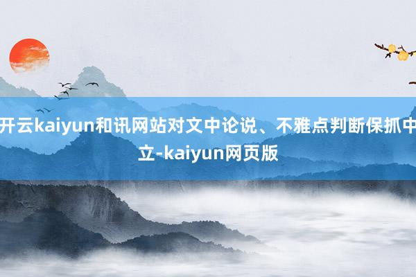 开云kaiyun和讯网站对文中论说、不雅点判断保抓中立-ka