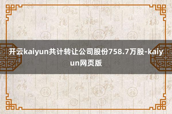 开云kaiyun共计转让公司股份758.7万股-kaiyun网页版
