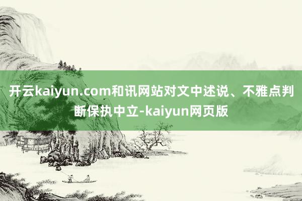 开云kaiyun.com和讯网站对文中述说、不雅点判断保执中立-kaiyun网页版