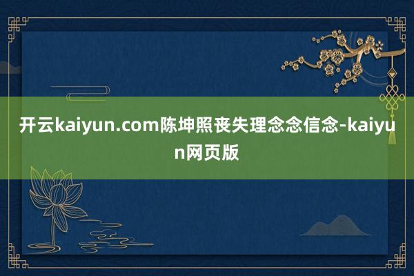 开云kaiyun.com陈坤照丧失理念念信念-kaiyun网