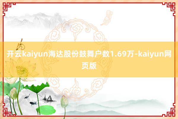 开云kaiyun海达股份鼓舞户数1.69万-kaiyun网页