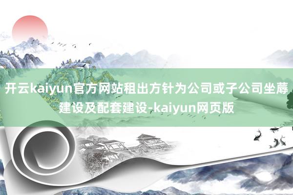 开云kaiyun官方网站租出方针为公司或子公司坐蓐建设及配套