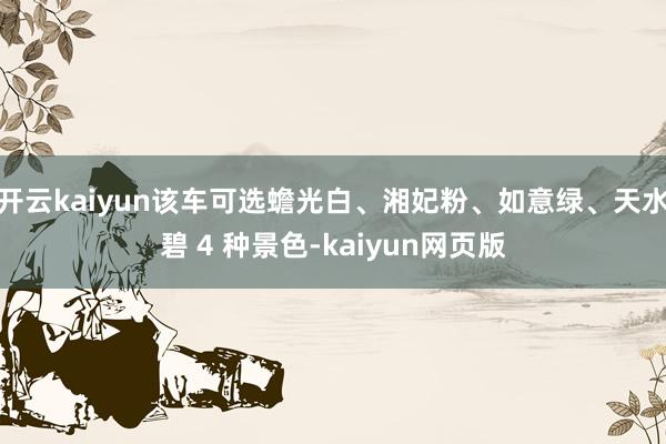 开云kaiyun该车可选蟾光白、湘妃粉、如意绿、天水碧 4 
