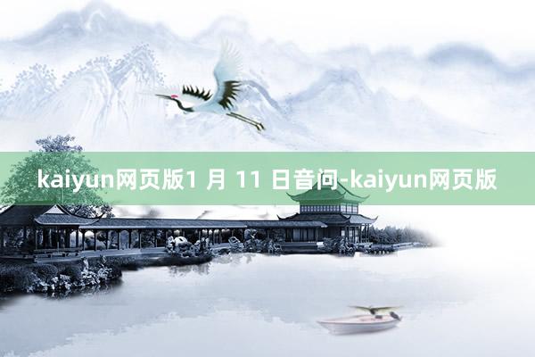 kaiyun网页版1 月 11 日音问-kaiyun网页版