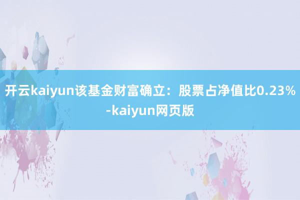 开云kaiyun该基金财富确立：股票占净值比0.23%-ka