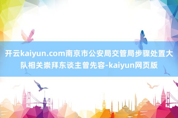 开云kaiyun.com南京市公安局交管局步骤处置大队相关崇