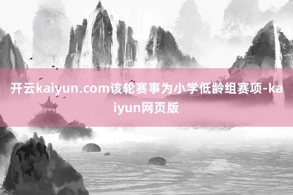 开云kaiyun.com该轮赛事为小学低龄组赛项-kaiyu