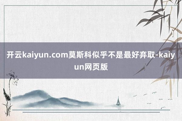开云kaiyun.com莫斯科似乎不是最好弃取-kaiyun
