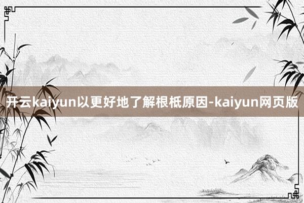 开云kaiyun以更好地了解根柢原因-kaiyun网页版