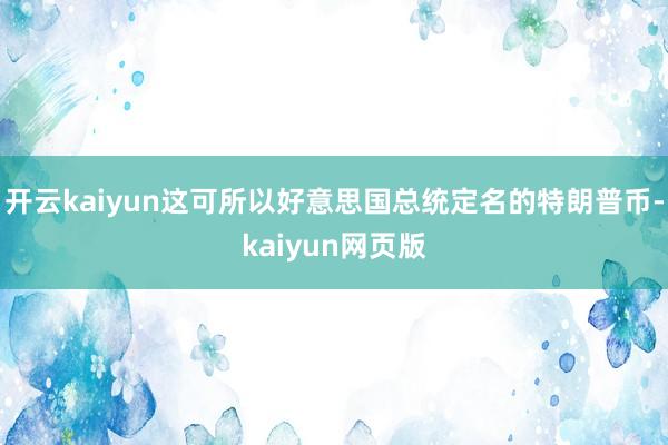 开云kaiyun这可所以好意思国总统定名的特朗普币-kaiy