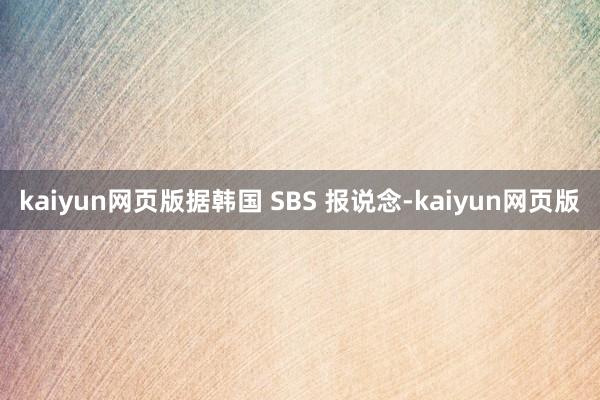 kaiyun网页版据韩国 SBS 报说念-kaiyun网页版