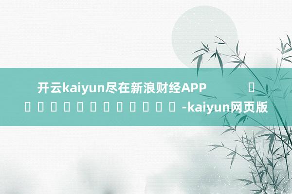 开云kaiyun尽在新浪财经APP            	