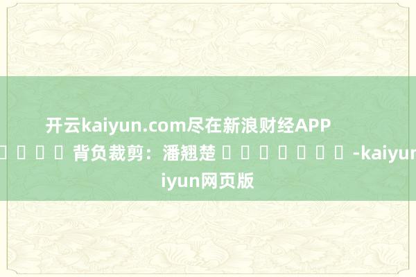 开云kaiyun.com尽在新浪财经APP         
