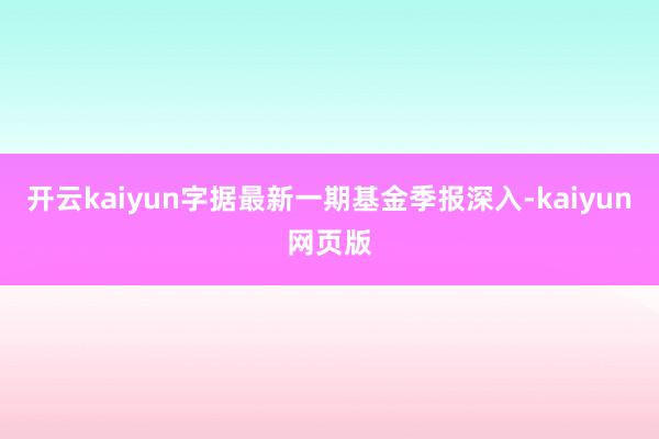 开云kaiyun字据最新一期基金季报深入-kaiyun网页版
