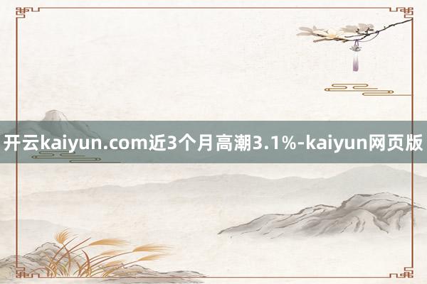 开云kaiyun.com近3个月高潮3.1%-kaiyun网