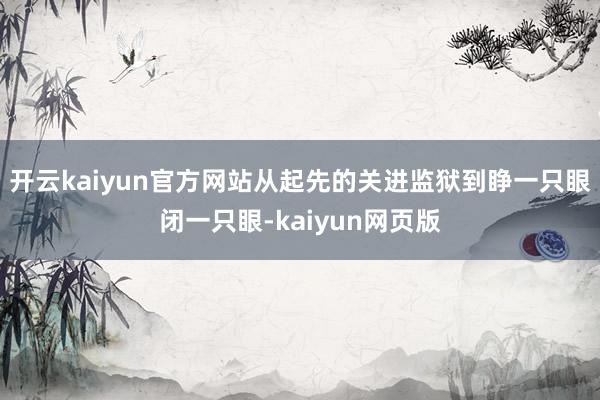 开云kaiyun官方网站从起先的关进监狱到睁一只眼闭一只眼-